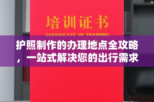 古浪护照制作的办理地点全攻略，一站式解决您的出行需求